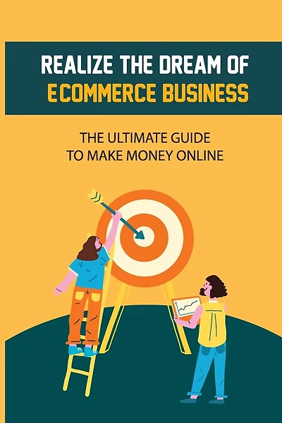 Realize The Dream Of E-Commerce Business: The Ultimate Guide To Make Money Online: E-Commerce Business