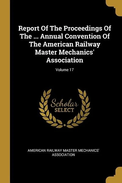 Report Of The Proceedings Of The ... Annual Convention Of The American Railway Master Mechanics' Association; Volume 17