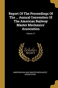 Report Of The Proceedings Of The ... Annual Convention Of The American Railway Master Mechanics' Association; Volume 17