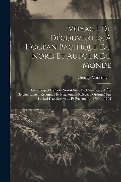Voyage De Découvertes, À L'océan Pacifique Du Nord Et Autour Du Monde: Dans Lequel La Côte Nord-ouest De L'amérique A Été Soigneusement Reconnue Et Exactement Relevée: Ordonné Par Le Roi D'angleterre ... Et Exécute En 1790 ... 1795