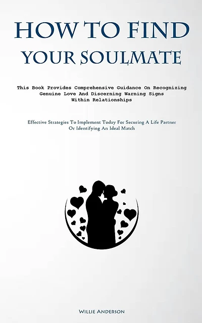 How To Find Your Soulmate: This Book Provides Comprehensive Guidance On Recognizing Genuine Love And Discerning Warning Signs Within Relationships (Effective Strategies To Implement Today For Securing A Life Partner Or Identifying An Ideal Match)