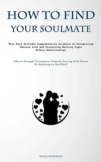 How To Find Your Soulmate: This Book Provides Comprehensive Guidance On Recognizing Genuine Love And Discerning Warning Signs Within Relationships (Effective Strategies To Implement Today For Securing A Life Partner Or Identifying An Ideal Match)