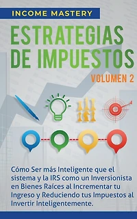 Estrategias de Impuestos: Cómo Ser Más Inteligente Que El Sistema Y La IRS Cómo Un Inversionista En Bienes Raíces Al Incrementar Tu Ingreso Y Reduciendo Tus Impuestos Al Invertir Inteligentemente Volumen 2