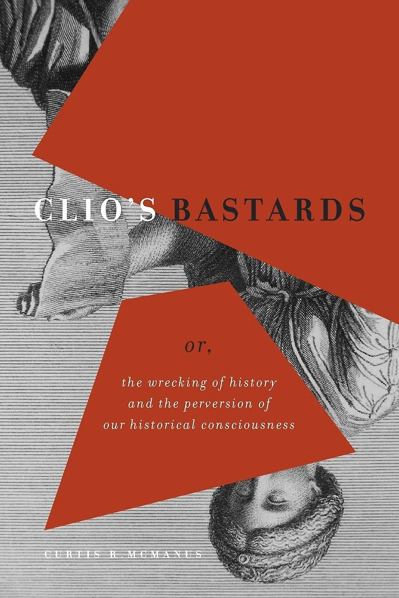 Clio's Bastards: Or, the Wrecking of History and Perversion Our Historical Consciousness