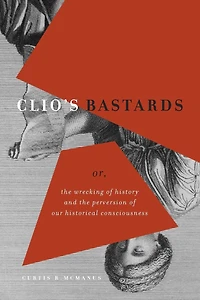 Clio's Bastards: Or, the Wrecking of History and Perversion Our Historical Consciousness