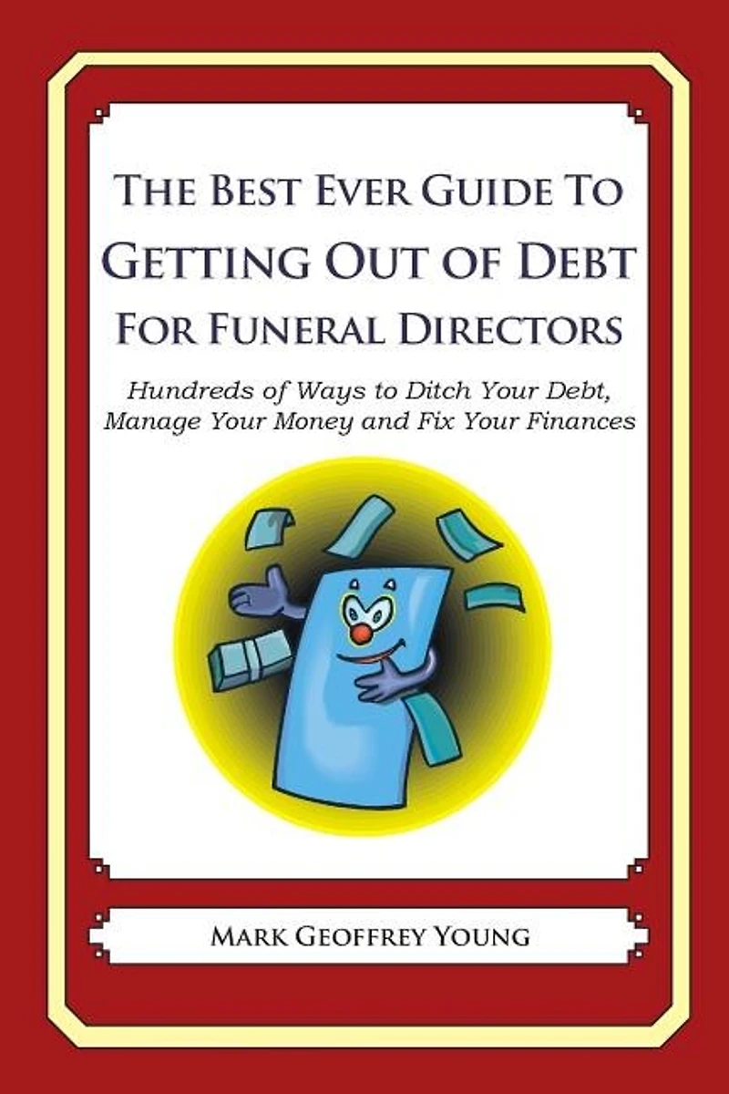 The Best Ever Guide to Getting Out of Debt for Funeral Directors: Hundreds of Ways to Ditch Your Debt, Manage Your Money and Fix Your Finances