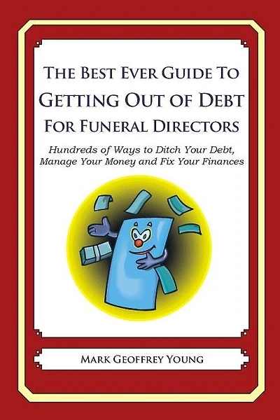 The Best Ever Guide to Getting Out of Debt for Funeral Directors: Hundreds of Ways to Ditch Your Debt, Manage Your Money and Fix Your Finances