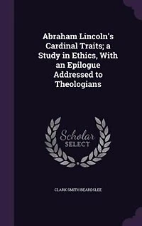 Abraham Lincoln's Cardinal Traits a Study Ethics: With an Epilogue Addressed to Theologians (Classic Reprint)