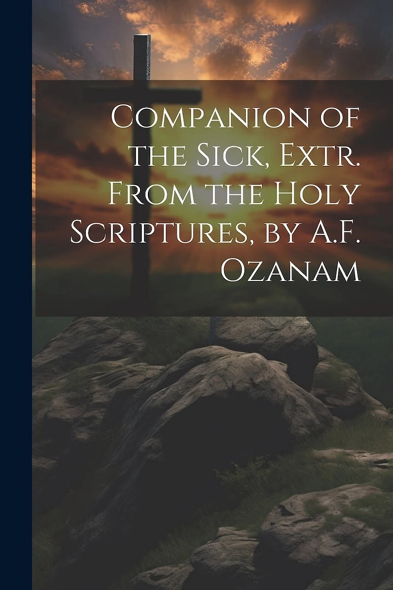 Companion of the Sick, Extr. From the Holy Scriptures, by A.F. Ozanam