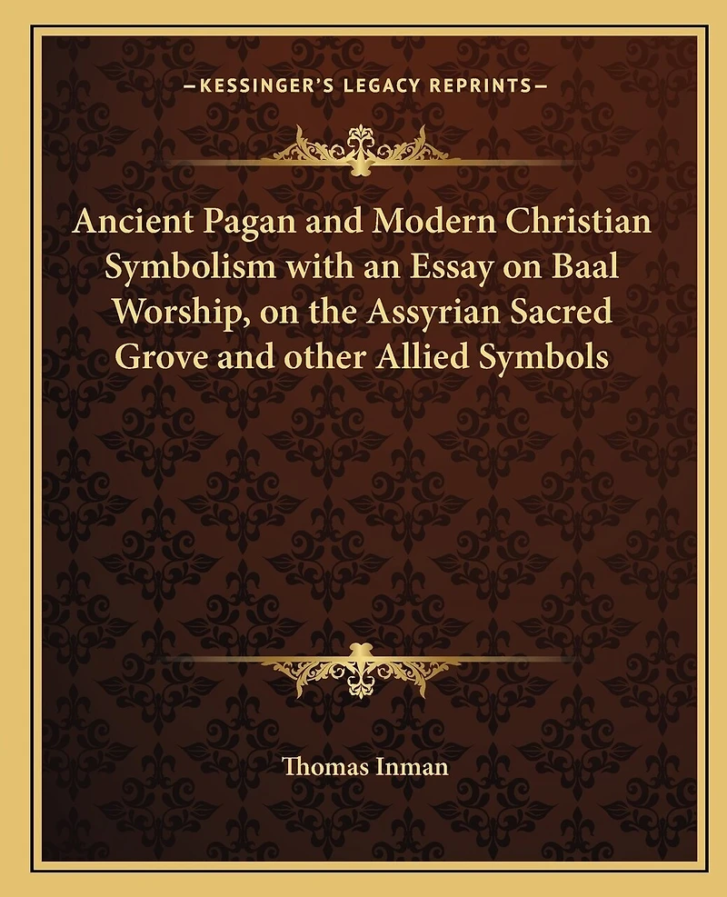 Ancient Pagan and Modern Christian Symbolism with an Essay on Baal Worship, on the Assyrian Sacred Grove and other Allied Symbols