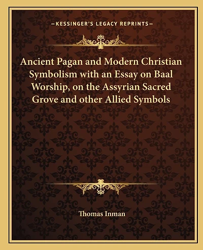 Ancient Pagan and Modern Christian Symbolism with an Essay on Baal Worship, on the Assyrian Sacred Grove and other Allied Symbols