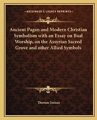 Ancient Pagan and Modern Christian Symbolism with an Essay on Baal Worship, on the Assyrian Sacred Grove and other Allied Symbols