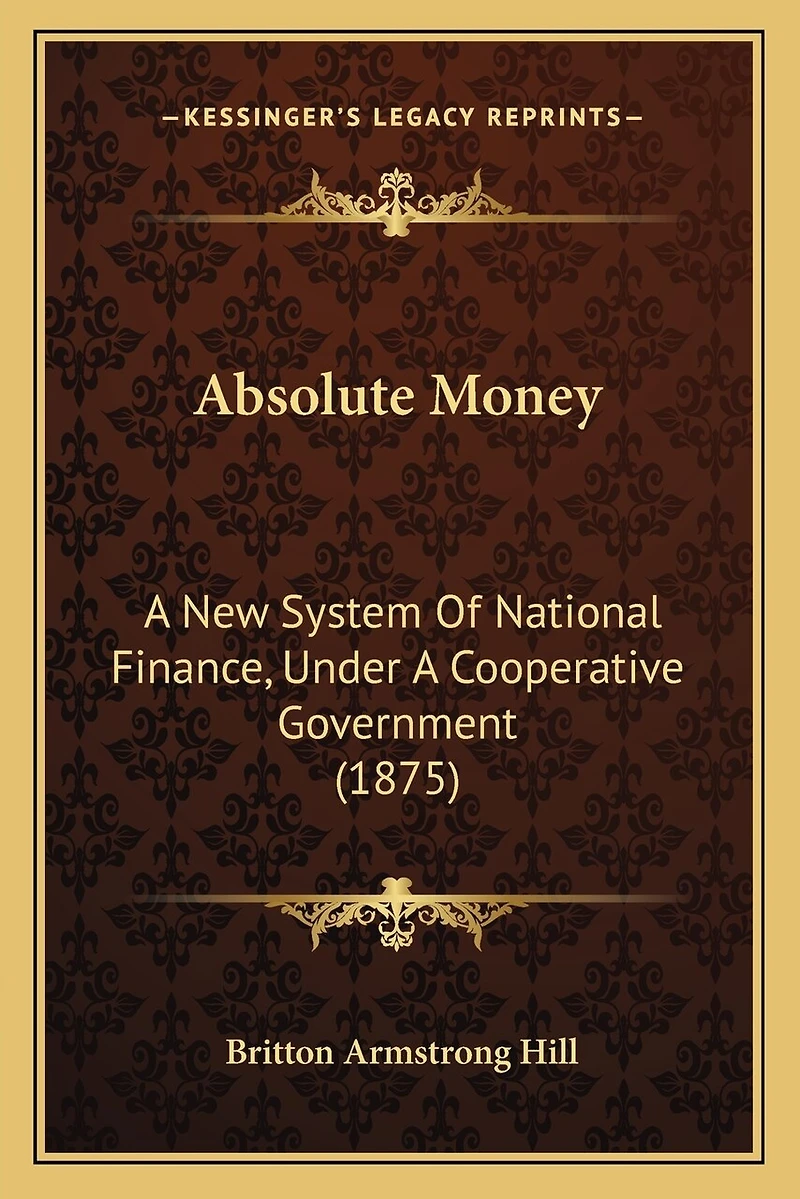 Absolute Money: A New System Of National Finance, Under A Cooperative Government (1875)