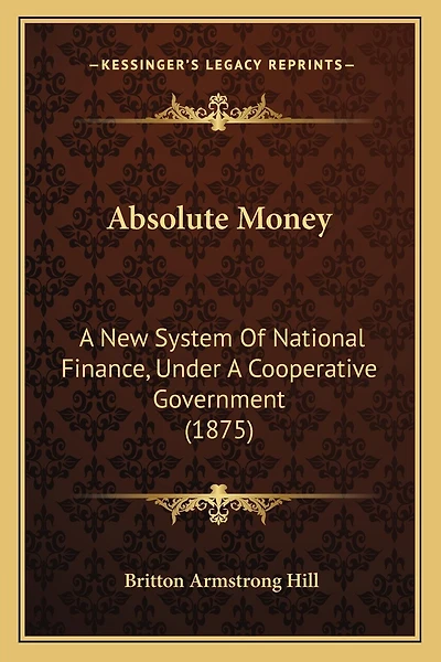 Absolute Money: A New System Of National Finance, Under A Cooperative Government (1875)