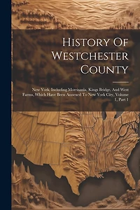 History Of Westchester County: New York, Including Morrisania, Kings Bridge, And West Farms, Which Have Been Annexed To New York City, Volume 1, Part 1