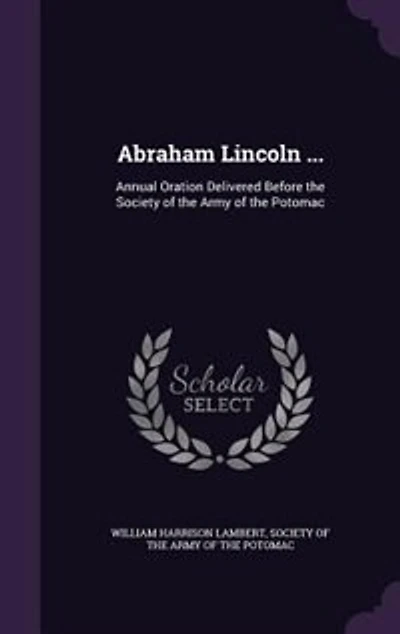 Abraham Lincoln ...: Annual Oration Delivered Before the Society of the Army of the Potomac