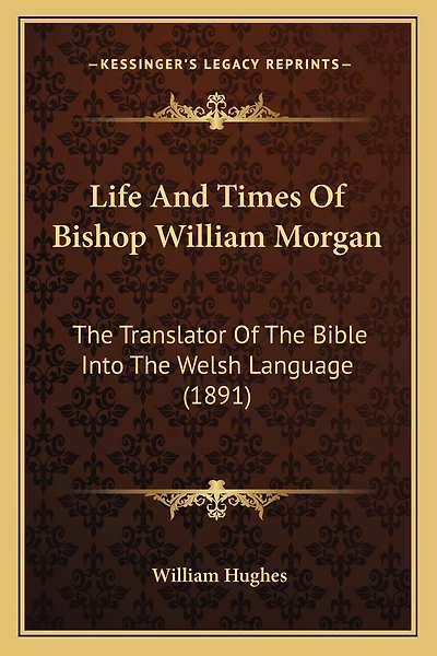 Life And Times Of Bishop William Morgan: The Translator Of The Bible Into The Welsh Language (1891)
