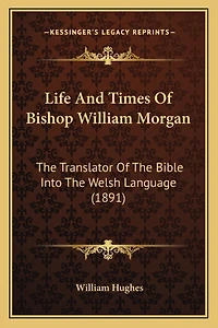 Life And Times Of Bishop William Morgan: The Translator Of The Bible Into The Welsh Language (1891)