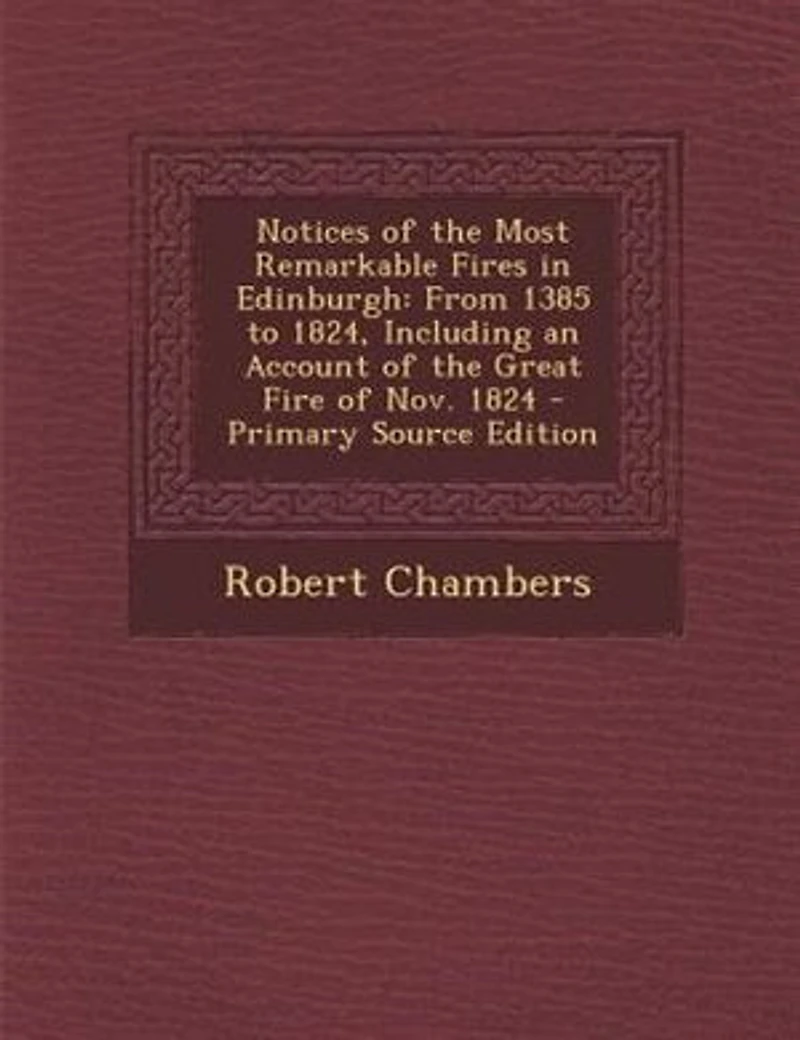 Notices of the Most Remarkable Fires Edinburgh: From 1385 to 1824, Including an Account Great Fire Nov. 1824
