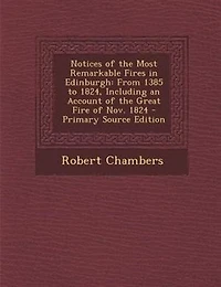 Notices of the Most Remarkable Fires Edinburgh: From 1385 to 1824, Including an Account Great Fire Nov. 1824