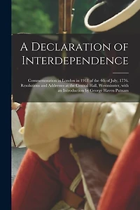 A Declaration of Interdependence: Commemoration in London in 1918 of the 4th of July, 1776. Resolutions and Addresses at the Central Hall, Westminster, With an Introduction by George Haven Putnam