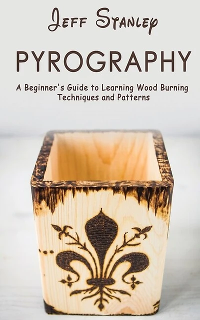 Pyrography: A Beginner's Guide To Learning Wood Burning Techniques And Patterns