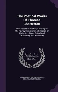 The Poetical Works Of Thomas Chatterton: With Notices His Life, A History Rowley Controversy, Selection Letters, Notes Cr
