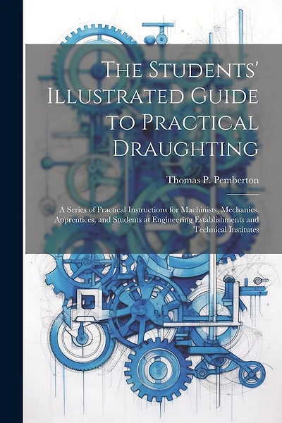 The Students' Illustrated Guide to Practical Draughting: A Series of Practical Instructions for Machinists, Mechanics, Apprentices, and Students at Engineering Establishments and Technical Institutes
