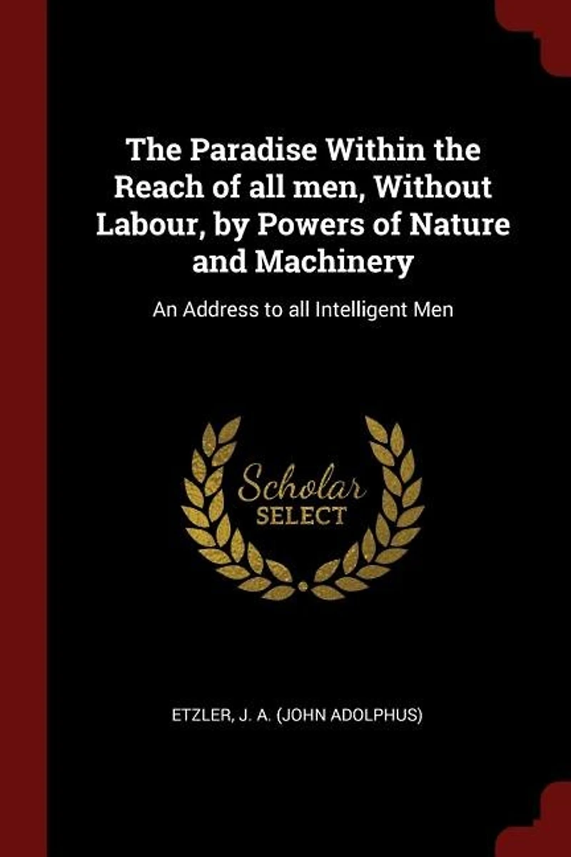 the Paradise Within Reach of All Men, Without Labour, by Powers Nature and Machinery: An Address to Intelligent Men