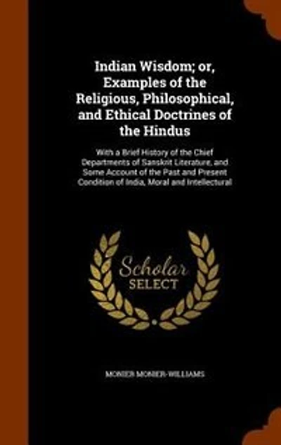 Indian Wisdom; or, Examples of the Religious, Philosophical, and Ethical Doctrines of the Hindus: With a Brief History of the Chief Departments of Sanskrit Literature, and Some Account of the Past