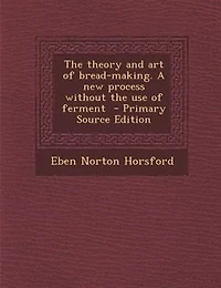 the Theory and Art of Bread-Making: A New Process Without Use Ferment (Classic Reprint)