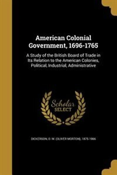 American Colonial Government, 1696-1765: A Study of the British Board of Trade in Its Relation to the American Colonies, Political, Industri
