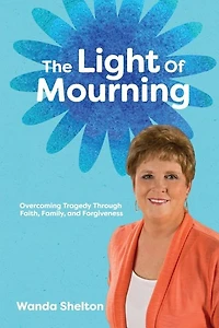 The Light of Mourning: Overcoming Tragedy Through Faith, Family, and Forgiveness