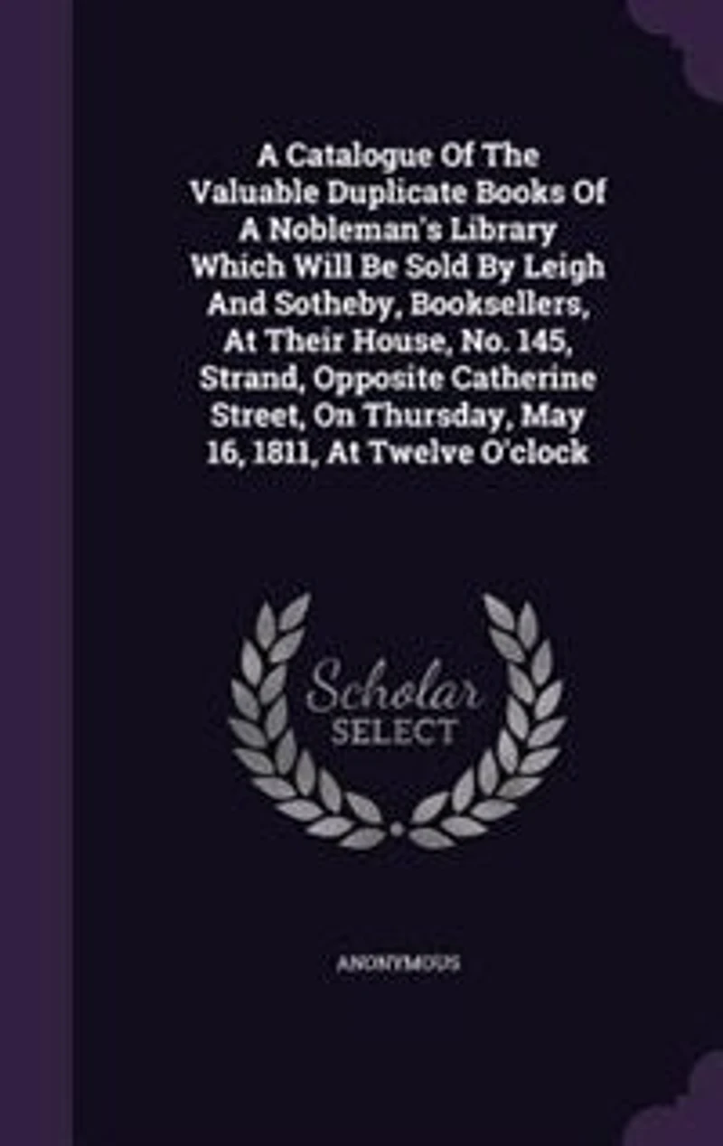 A Catalogue Of The Valuable Duplicate Books Nobleman's Library Which Will Be Sold By Leigh And Sotheby, Booksellers, At Their House, No. 145, Strand, Opposite Catherine Street, On Thursday, May 16, 1811, Twelve O'clock