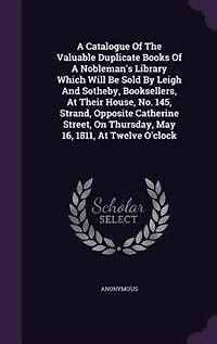 A Catalogue Of The Valuable Duplicate Books Nobleman's Library Which Will Be Sold By Leigh And Sotheby, Booksellers, At Their House, No. 145, Strand, Opposite Catherine Street, On Thursday, May 16, 1811, Twelve O'clock