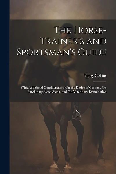 The Horse-Trainer's and Sportsman's Guide: With Additional Considerations On the Duties of Grooms, On Purchasing Blood Stock, and On Veterinary Examination