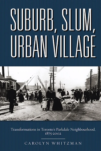 Suburb, Slum, Urban Village: Transformations Toronto's Parkdale Neighbourhood, 1875-2002