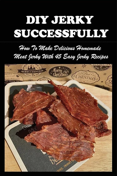 DIY Jerky Successfully: How To Make Delicious Homemade Meat Jerky With 45 Easy Jerky Recipes: Sweet And Spicy Jerky Recipe