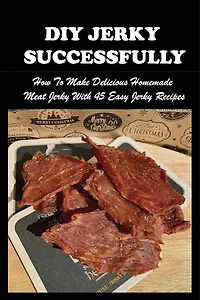 DIY Jerky Successfully: How To Make Delicious Homemade Meat Jerky With 45 Easy Jerky Recipes: Sweet And Spicy Jerky Recipe