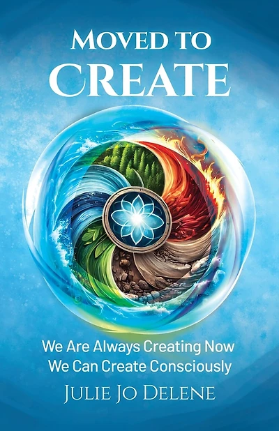 Moved to Create: We Are Always Creating Now We Can Create Consciously