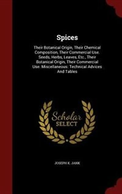 Spices: Their Botanical Origin, Their Chemical Composition, Their Commercial Use. Seeds, Herbs, Leaves, Etc