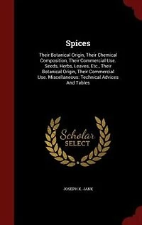 Spices: Their Botanical Origin, Their Chemical Composition, Their Commercial Use. Seeds, Herbs, Leaves, Etc
