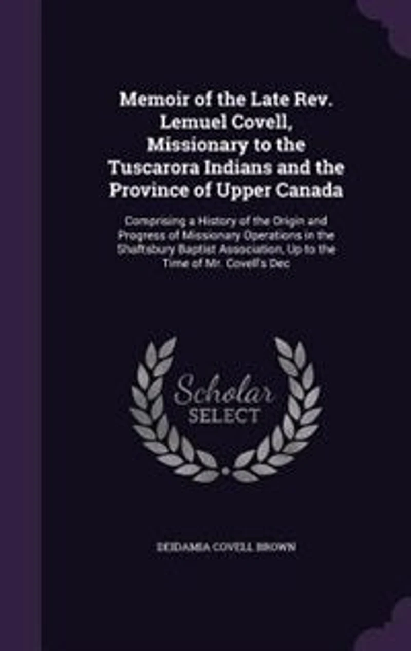 Memoir of the Late Rev. Lemuel Covell, Missionary to the Tuscarora Indians and the Province of Upper Canada: Comprising a History of the Origin and Progress of Missionary Operations in the Shaftsbury Baptist