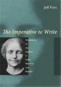 The Imperative to Write: Destitutions Of Sublime Kafka, Blanchot, And Beckett