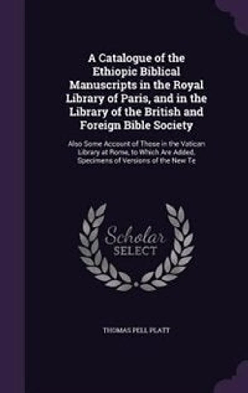 A Catalogue of the Ethiopic Biblical Manuscripts in the Royal Library of Paris, and in the Library of the British and Foreign Bible Society: Also Some Account of Those in the Vatican Library at Rome, to Which Are Added, Specimens of Version