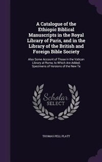 A Catalogue of the Ethiopic Biblical Manuscripts in the Royal Library of Paris, and in the Library of the British and Foreign Bible Society: Also Some Account of Those in the Vatican Library at Rome, to Which Are Added, Specimens of Version