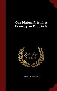 Our Mutual Friend. A Comedy, Four Acts