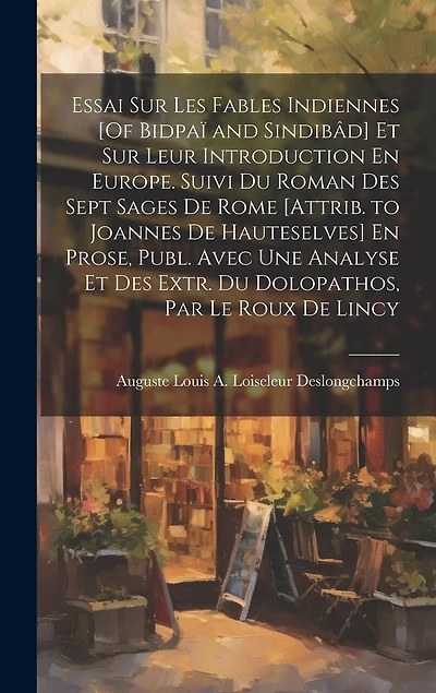 Essai Sur Les Fables Indiennes [Of Bidpaï and Sindibâd] Et Sur Leur Introduction En Europe. Suivi Du Roman Des Sept Sages De Rome [Attrib. to Joannes De Hauteselves] En Prose, Publ. Avec Une Analyse Et Des Extr. Du Dolopathos, Par Le Roux De Lincy