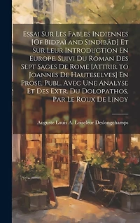 Essai Sur Les Fables Indiennes [Of Bidpaï and Sindibâd] Et Sur Leur Introduction En Europe. Suivi Du Roman Des Sept Sages De Rome [Attrib. to Joannes De Hauteselves] En Prose, Publ. Avec Une Analyse Et Des Extr. Du Dolopathos, Par Le Roux De Lincy