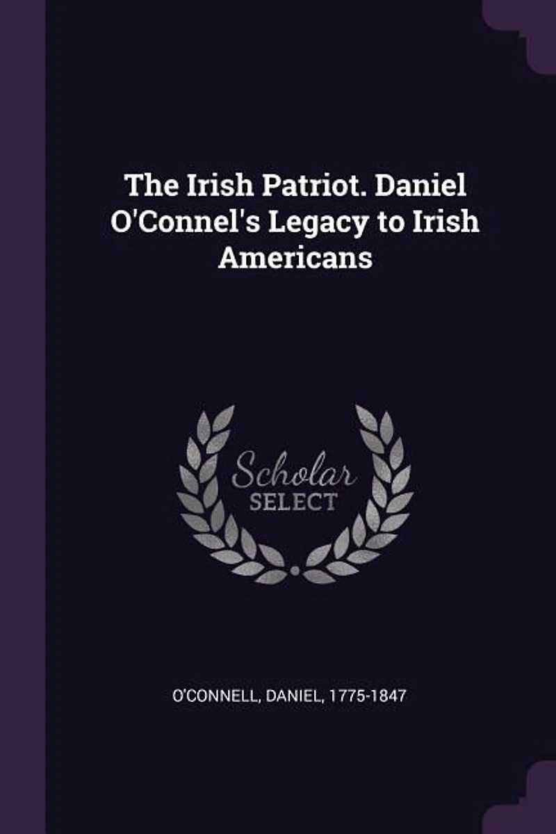 The Irish Patriot: Daniel O'connel's Legacy to Americans (Classic Reprint)